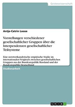 Vorstellungen verschiedener gesellschaftlicher Gruppen über die Interpendenzen gesellschaftlicher Teilsysteme: Eine netzwerkanalytische empirische ... Russland und der Bundesrepublik Deutschland