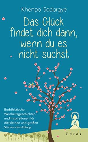 Das Glück findet dich dann, wenn du es nicht suchst: Buddhistische Weisheitsgeschichten und Inspirationen für die kleinen und großen Stürme des Alltags