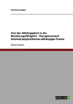 Von der Abhängigkeit in die Beziehungsfähigkeit - Therapieverlauf ehemals polytoxikoman abhängiger Frauen: Diplomarbeit