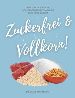 Zuckerfrei & Vollkorn!: Für eine gesündere Schwangerschaft und eine leichtere Geburt