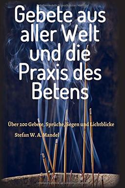 Gebete aus aller Welt und die Praxis des Betens: Über 200 Gebete, Sprüche, Segen und Lichtblicke