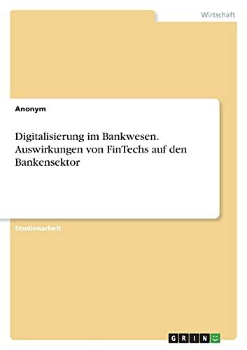 Digitalisierung im Bankwesen. Auswirkungen von FinTechs auf den Bankensektor