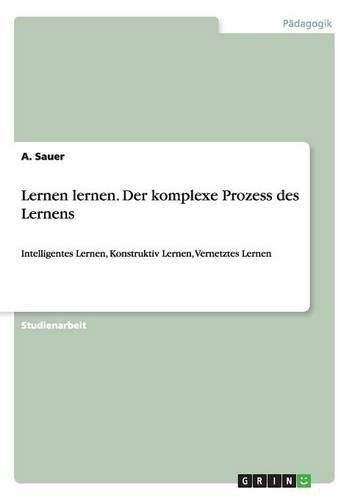 Lernen lernen. Der komplexe Prozess des Lernens: Intelligentes Lernen, Konstruktiv Lernen, Vernetztes Lernen