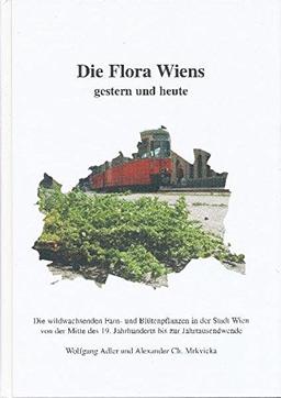 Die Flora Wiens gestern und heute: Die wildwachsenden Farn- und Blütenpflanzen in der Stadt Wien von der Mitte des 19. Jahrhunderts bis zur Jahrtausendwende