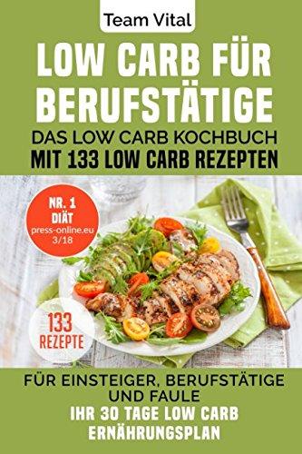 LOW CARB FÜR BERUFSTÄTIGE: Das Low Carb Kochbuch mit 133 Low Carb Rezepten. Für Einsteiger, Berufstätige und Faule. Ihr 30 Tage Low Carb Ernährungsplan