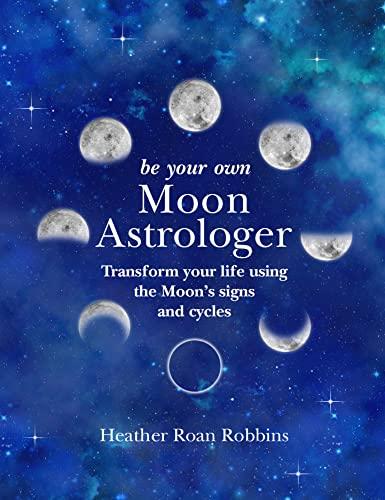 Be Your Own Moon Astrologer: Transform your life using the Moon's signs and cycles