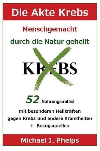 Die Akte Krebs. Menschgemacht - durch die Natur geheilt.: 52 Nahrungsmittel mit besonderen Heilkräften gegen Krebs und andere Krankheiten  +  Bezugsquellen