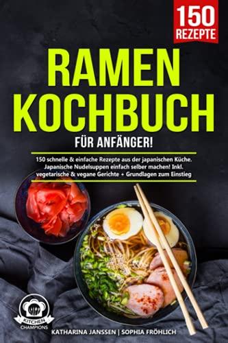 Ramen Kochbuch für Anfänger!: 150 schnelle & einfache Rezepte aus der japanischen Küche. Japanische Nudelsuppen einfach selber machen! Inkl. vegetarische & vegane Gerichte + Grundlagen zum Einstieg