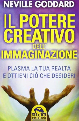 Il potere creativo dell'immaginazione. Plasma la tua realtà e ottieni ciò che desideri