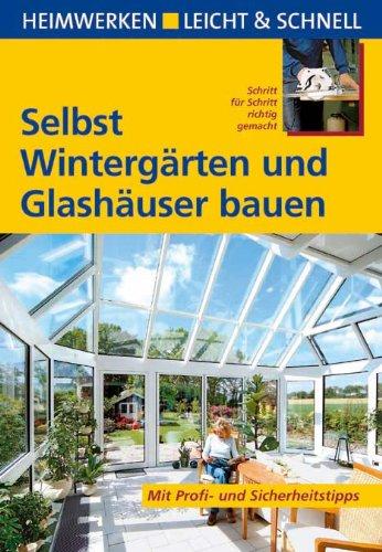 Selbst Wintergärten und Glashäuser bauen: Heimwerken leicht & schnell. Schritt für Schritt richtig gemacht