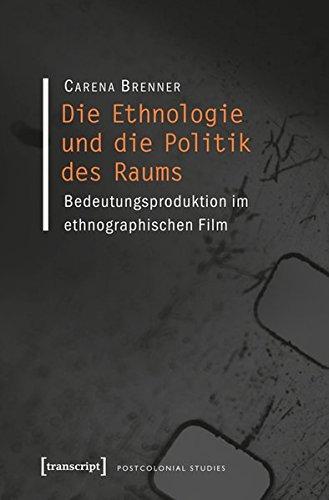 Die Ethnologie und die Politik des Raums: Bedeutungsproduktion im ethnographischen Film (Postcolonial Studies)