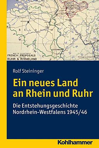 Ein neues Land an Rhein und Ruhr: Die Entstehungsgeschichte Nordrhein-Westfalens 1945/46