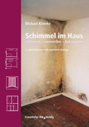 Schimmel im Haus: Erkennen - vermeiden - bekämpfen. Risiken, Einflussfaktoren, Messmethoden, Rechtsstreitigkeiten, Bekämpfungsmaßnahmen von Schimmelpilzen