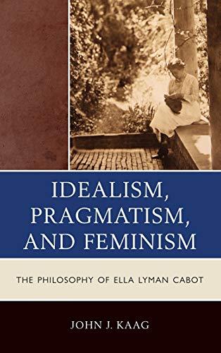 Idealism, Pragmatism, and Feminism: The Philosophy of Ella Lyman Cabot