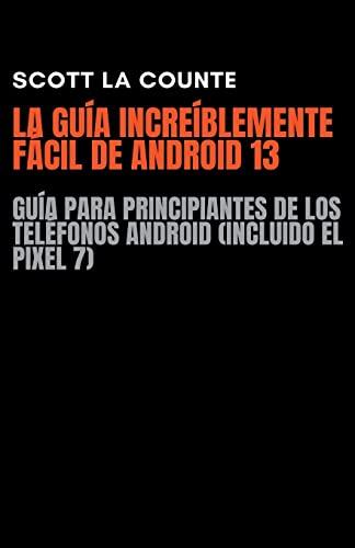 La Guía Increíblemente Fácil De Android 13: Guía Para Principiantes De Los Teléfonos Android (Incluido El Pixel 7)