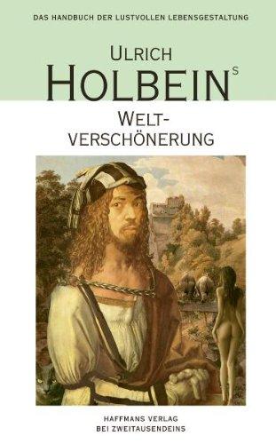 Ulrich Holbeins Weltverschönerung: Umwege zum Scheinglück - ein Handbuch der lustvollen Lebensgestaltung