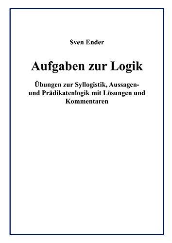 Aufgaben zur Logik: Übungen zur Syllogistik, Aussagen- und Prädikatenlogik mit Lösungen und Kommentaren