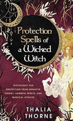 Protection Spells of a Wicked Witch: Witchcraft for Protection from Negative Energy, Harmful Spirits, and Magical Attacks