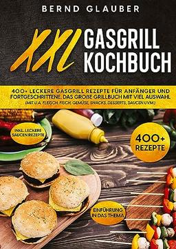 XXL Gasgrill Kochbuch: 400+ leckere Gasgrill Rezepte für Anfänger und Fortgeschrittene. Das große Grillbuch mit viel Auswahl (mit u.a. Fleisch, Fisch, Gemüse, Snacks, Desserts, Saucen uvm.)