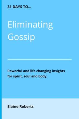 31 Days to Eliminating Gossip: Powerful and Life Changing Insights for Spirit, Soul and Body