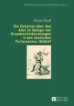 Die Debatten über den Adel im Spiegel der Grundrechtsberatungen in den deutschen Parlamenten 1848/49 (Studien zum mitteleuropäischen Adel)