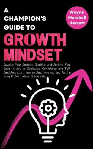 A Champion’s Guide to Growth Mindset: Develop Your Success Qualities and Achieve Your Goals. A Key to Resilience, Confidence and Self-Discipline. Learn How to Stop Worrying and Turning Every Problem