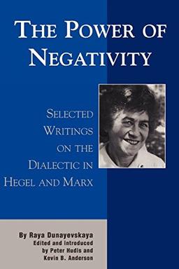 Power of Negativity: Selected Writings on the Dialectic in Hegel and Marx (The Raya Dunayevskaya Series in Marxism and Humanism)