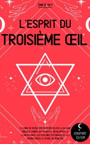 L’esprit du troisième œil: Le guide de divination pour réveiller la glande pinéale, guérir les chakras, développer la clairvoyance, les pouvoirs psychiques et les visions grâce à l’éveil du 3ème oeil