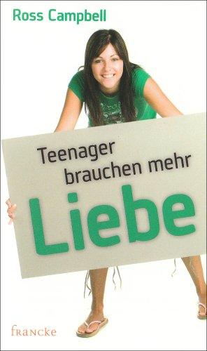 Teenager brauchen mehr Liebe: Ein Handbuch für Eltern, die ihre Teenager richtig lieben wollen