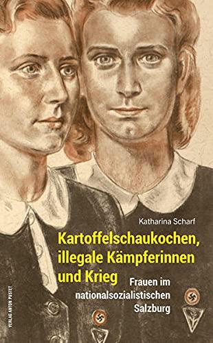 Kartoffelschaukochen, illegale Kämpferinnen und Krieg: Frauen im nationalsozialistischen Salzburg (Schriftenreihe des Archivs der Stadt Salzburg)