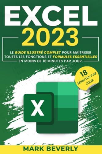 Excel 2023: Le guide illustré complet pour maîtriser toutes les fonctions et formules essentielles en moins de 18 minutes par jour. Avec un ... des exemples concrets et des conseils d'initi