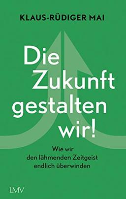 Die Zukunft gestalten wir!: Wie wir den lähmenden Zeitgeist endlich überwinden