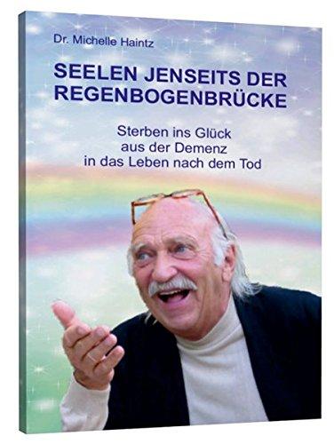 SEELEN JENSEITS DER REGENBOGENBRÜCKE: Sterben ins Glück - aus der Demenz in das Leben nach dem Tod