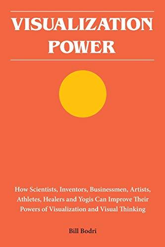 Visualization Power: How Scientists, Inventors, Businessmen, Artists, Athletes, Healers and Yogis Can Improve Their Powers of Visualization and Visual Thinking