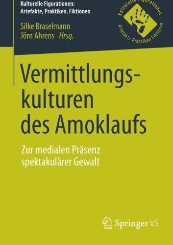 Vermittlungskulturen des Amoklaufs: Zur medialen Präsenz spektakulärer Gewalt (Kulturelle Figurationen: Artefakte, Praktiken, Fiktionen)