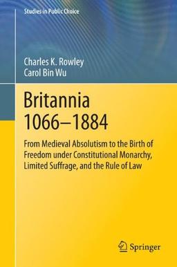 Britannia 1066-1884: From Medieval Absolutism to the Birth of Freedom under Constitutional Monarchy, Limited Suffrage, and the Rule of Law (Studies in Public Choice)