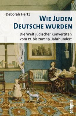 Wie Juden Deutsche wurden: Die Welt jüdischer Konvertiten vom 17. bis zum 19. Jahrhundert