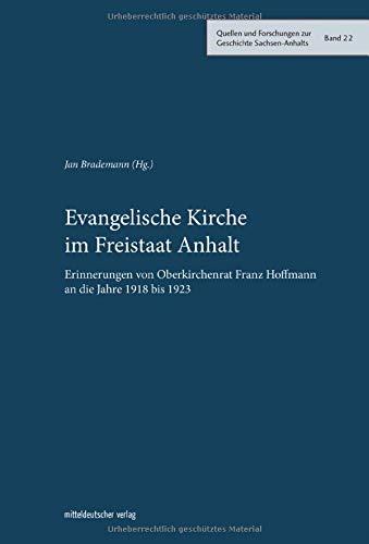 Evangelische Kirche im Freistaat Anhalt: Erinnerungen von Oberkirchenrat Franz Hoffmann an die Jahre 1918 bis 1923 (Quellen und Forschungen zur Geschichte Sachsen-Anhalts)