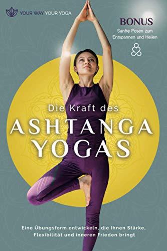 Die Kraft des Ashtanga-Yoga: Eine Übungsform entwickeln, die Ihnen Stärke, Flexibilität und inneren Frieden bringt