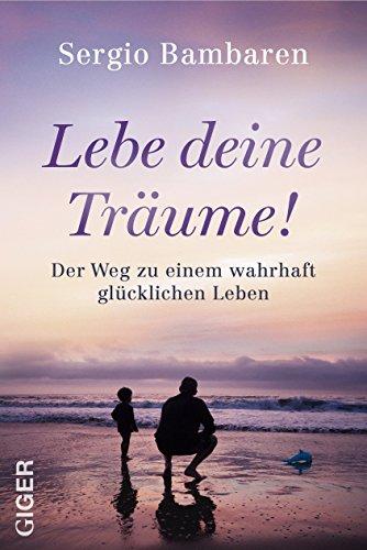 Lebe deine Träume! - Der Weg zu einem wahrhaft glücklichen Leben