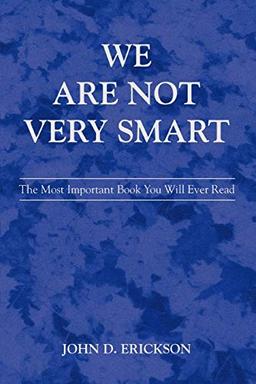 We Are Not Very Smart: The Most Important Book You Will Ever Read