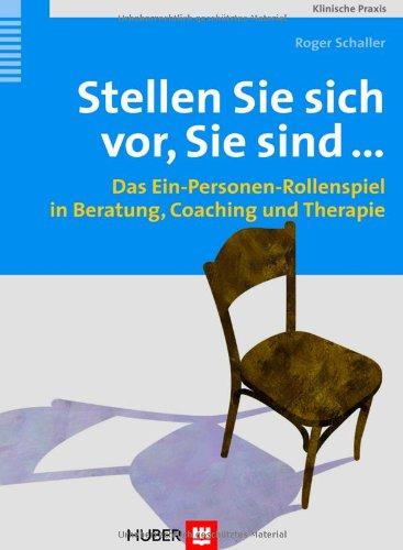 Stellen Sie sich vor, Sie sind ... Das Ein-Personen-Rollenspiel in Beratung, Coaching und Therapie