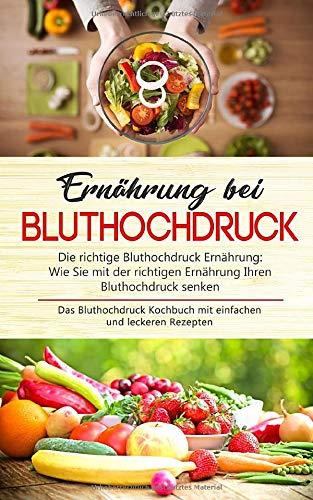 Ernährung bei Bluthochdruck - Die richtige Bluthochdruck Ernährung: Wie Sie mit der richtigen Ernährung Ihren Bluthochdruck senken: Das Bluthochdruck Kochbuch mit einfachen und leckeren Rezepten