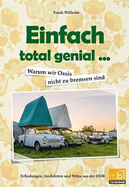 Einfach total genial ... Warum wir Ossis nicht zu bremsen sind: Erfindungen, Anekdoten und Witze aus der DDR