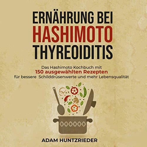 Ernährung bei Hashimoto Thyreoiditis: Das Hashimoto Kochbuch mit 150 ausgewählten Rezepten für bessere Schilddrüsenwerte und mehr Lebensqualität