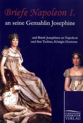 Briefe Napoleon I. an seine Gemahlin Josephine: und Briefe Josephines an Napoleon und ihre Tochter, Königin Hortense