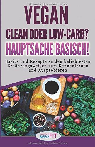 Vegan, clean oder low-carb? Hauptsache basisch!: Basics und Rezepte zu den beliebtesten Ernährungsweisen zum Kennenlernen und Ausprobieren