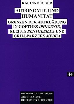 Autonomie und Humanität: Grenzen der Aufklärung in Goethes "Iphigenie</I>, Kleists "Penthesilea</I> und Grillparzers "Medea</I> (Historisch-kritische Arbeiten zur deutschen Literatur)