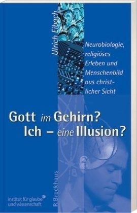 Gott im Gehirn? Ich - eine Illusion?: Neurobiologie, religiöses Erleben und Menschenbild aus christlicher Sicht