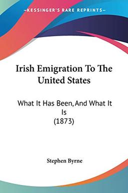 Irish Emigration To The United States: What It Has Been, And What It Is (1873)